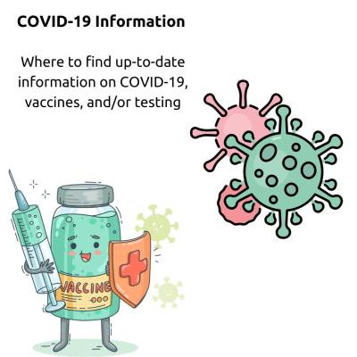 A white background with black text reading "COVID-19 Information: where to find up-to-date information on covid-19, vaccines, and/or testing" there is an image of a green vile of vaccine holding a shield and a needle and a picture of two viruses